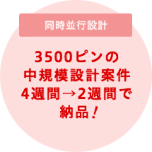 3500ピンの 中規模設計案件 4週間→2週間で 納品!