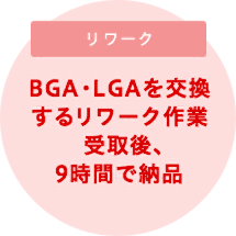 BGA・LGAを交換するリワーク作業受取後、9時間で納品
