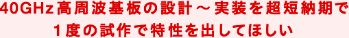 40GHz高周波基板の設計～実装を超短納期で1度の試作で特性を出してほしい