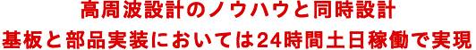 高周波設計のノウハウと同時設計基板と部品実装においては24時間土日稼働で実現